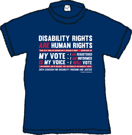 Image of T-shirt design for disability caravan for freedom and justice 2024. Wording on shirt reads disability rights are human rights. Vote as if your life depends on it, because it does Justin Dart Jr.. My vote is my choice, I am registered, I am informed, I will vote.