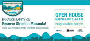 Graphic text: Enhance safety on Reserve Streeet in Missoula! Share your feedback online or attend an open house. Open House March 4 & March 5 4-6 p.m. Hellgate School on Flynn