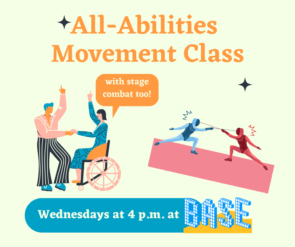 Two illustrations on a light yellow background: On the left, a man standing dances and holds hands with a woman in a manual wheelchair. On the right, a blue figure and a red figure, both in fencing gear, lunge at each other with foils. Text: All-Abilities Movement Class (With Stage Combat too!) Wednesdays at 4 p.m. at BASE (showing the BASE logo)