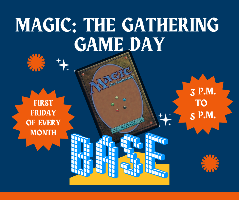 Dark blue background with an image of a Magic: The Gathering card in the middle text: Magic: The Gathering Game Day First Friday of Every Month 3 p.m. to 5 p.m. BASE logo
